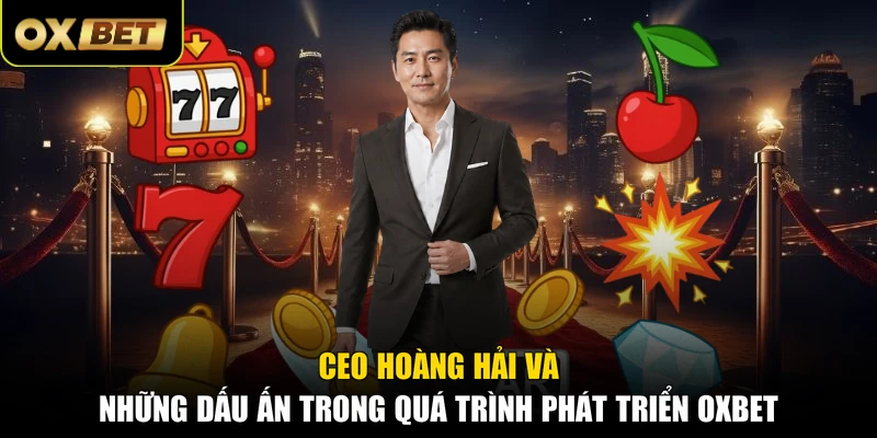 CEO Hoàng Hải và những dấu ấn trong quá trình phát triển OXBET